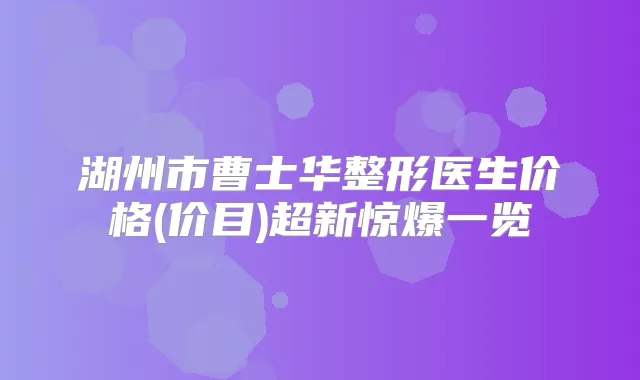 湖州市曹士华整形医生价格(价目)超新惊爆一览