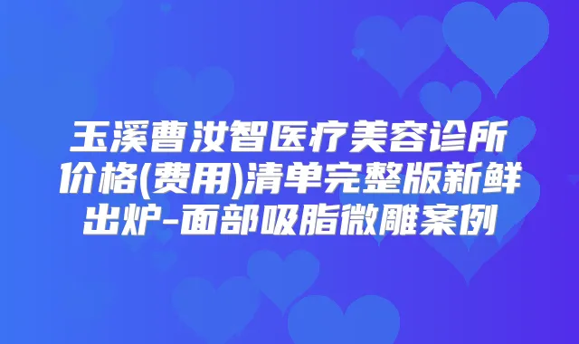 玉溪曹汝智医疗美容诊所价格(费用)清单完整版新鲜出炉-面部吸脂微雕案例
