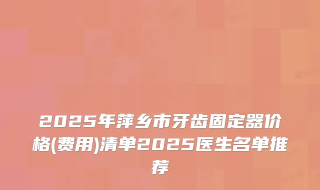 2025年萍乡市牙齿固定器价格(费用)清单2025医生名单推荐