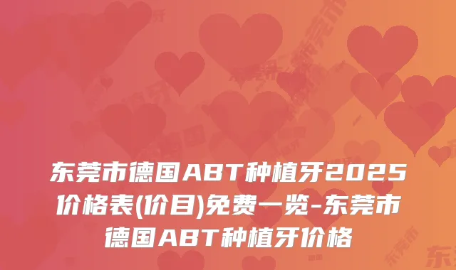 东莞市德国ABT种植牙2025价格表(价目)免费一览-东莞市德国ABT种植牙价格