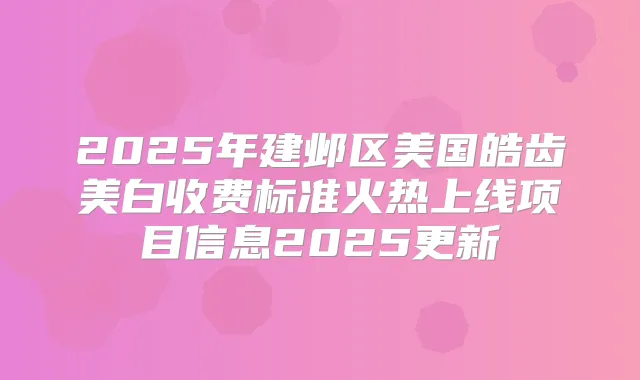 2025年建邺区美国皓齿美白收费标准火热上线项目信息2025更新