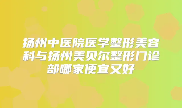 扬州中医院医学整形美容科与扬州美贝尔整形门诊部哪家便宜又好