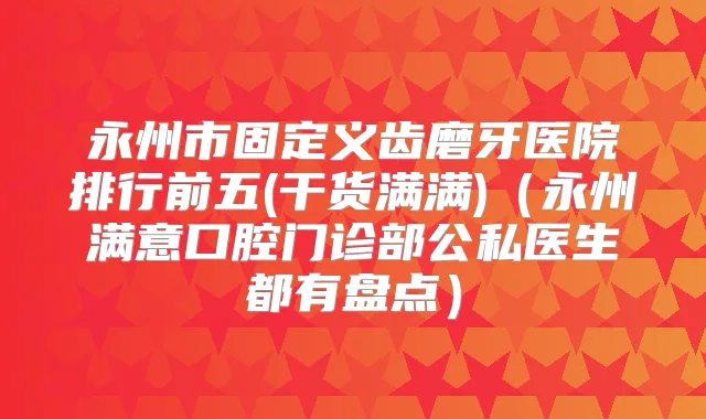 永州市固定义齿磨牙医院排行前五(干货满满)（永州满意口腔门诊部公私医生都有盘点）