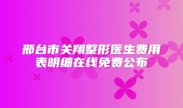 邢台市关翔整形医生费用表明细在线免费公布