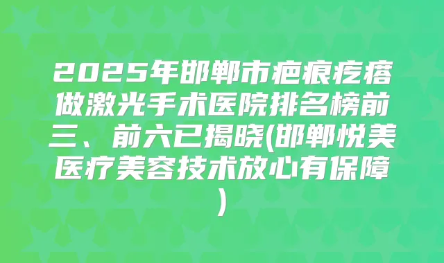 2025年邯郸市疤痕疙瘩做激光手术医院排名榜前三、前六已揭晓(邯郸悦美医疗美容技术放心有保障)