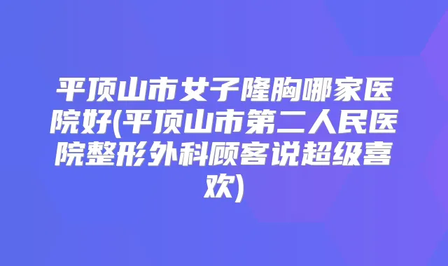 平顶山市女子隆胸哪家医院好(平顶山市第二人民医院整形外科顾客说超级喜欢)