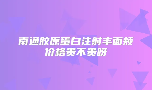 南通胶原蛋白注射丰面颊价格贵不贵呀