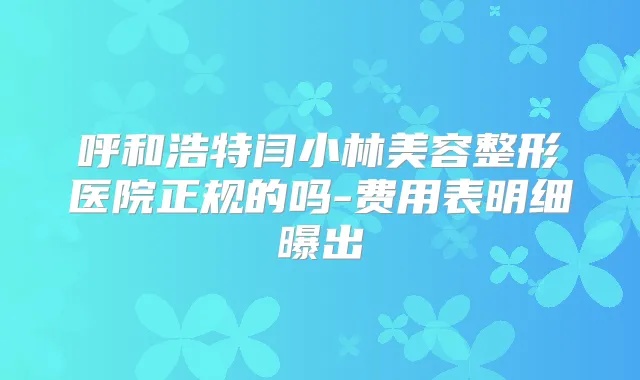 呼和浩特闫小林美容整形医院正规的吗-费用表明细曝出
