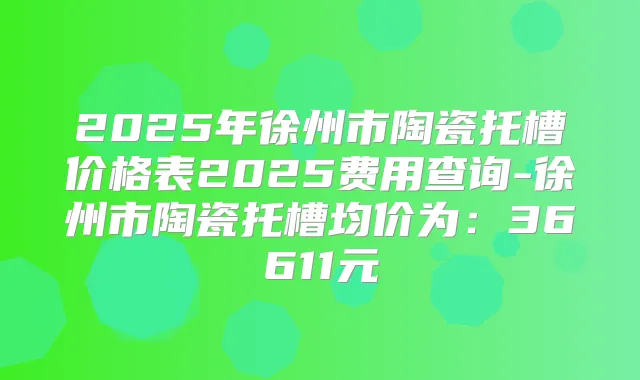 2025年徐州市陶瓷托槽价格表2025费用查询-徐州市陶瓷托槽均价为:36611元