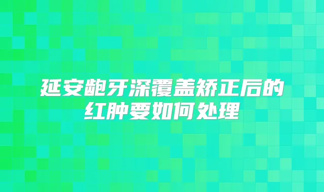 延安龅牙深覆盖矫正后的红肿要如何处理
