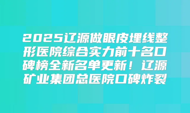 2025辽源做眼皮埋线整形医院综合实力前十名口碑榜全新名单更新!辽源矿业集团总医院口碑炸裂