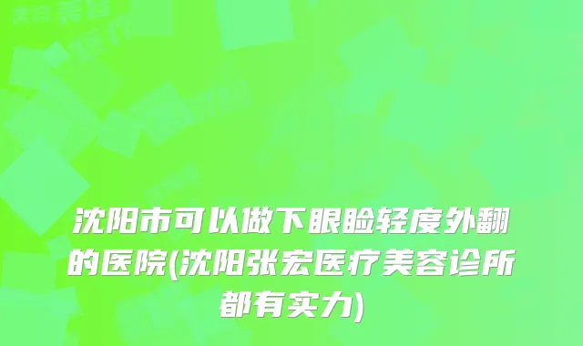 沈阳市可以做下眼睑轻度外翻的医院(沈阳张宏医疗美容诊所都有实力)
