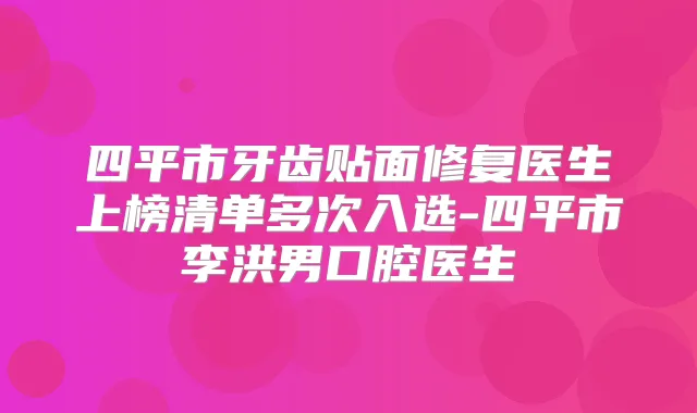 四平市牙齿贴面修复医生上榜清单多次入选-四平市李洪男口腔医生