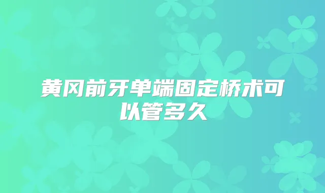 黄冈前牙单端固定桥术可以管多久