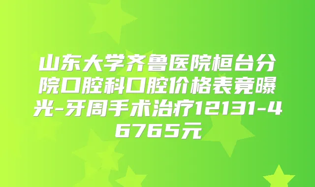 山东大学齐鲁医院桓台分院口腔科口腔价格表竟曝光-牙周手术12131-46765元