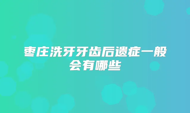 枣庄洗牙牙齿后遗症一般会有哪些