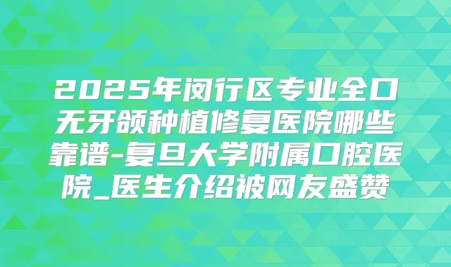 2025年闵行区专业全口无牙颌种植修复医院哪些靠谱-复旦大学附属口腔医院_医生介绍被网友盛赞