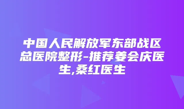 中国人民解放军东部战区总医院整形-推荐姜会庆医生,桑红医生