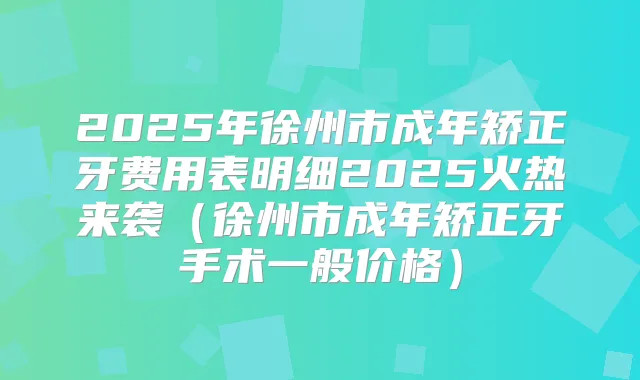 2025年徐州市成年矫正牙费用表明细2025火热来袭（徐州市成年矫正牙手术一般价格）