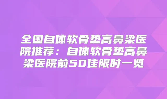 全国自体软骨垫高鼻梁医院推荐:自体软骨垫高鼻梁医院前50佳限时一览