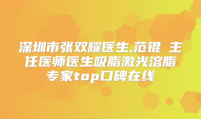 深圳市张双耀医生,范锟铻主任医师医生吸脂激光溶脂专家top口碑在线
