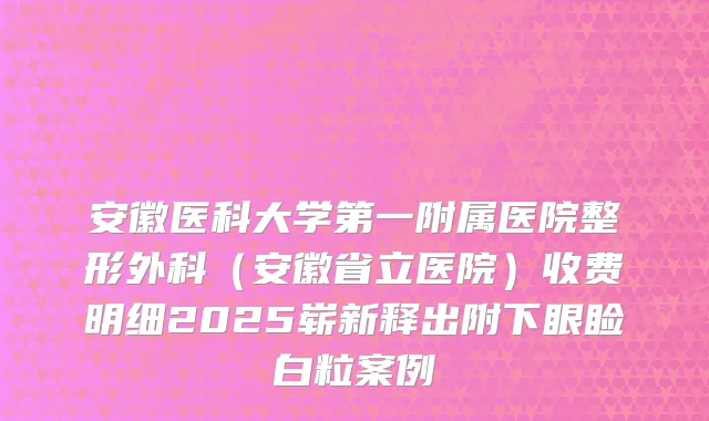 安徽医科大学第一附属医院整形外科（安徽省立医院）收费明细2025崭新释出附下眼睑白粒案例