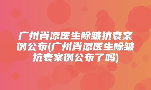 广州肖添医生除皱抗衰案例公布(广州肖添医生除皱抗衰案例公布了吗)