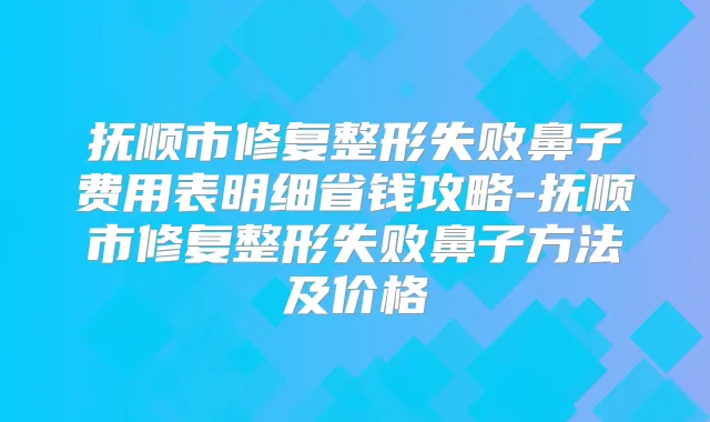 抚顺市修复整形失败鼻子费用表明细省钱攻略-抚顺市修复整形失败鼻子方法及价格