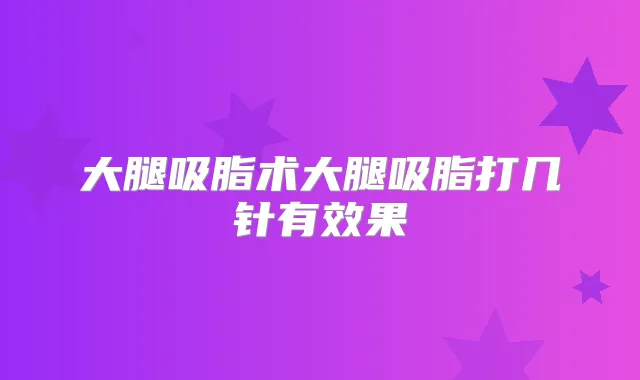 大腿吸脂术大腿吸脂打几针有效果