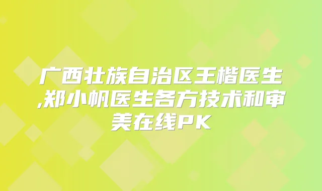 广西壮族自治区王楷医生,郑小帆医生各方技术和审美在线PK