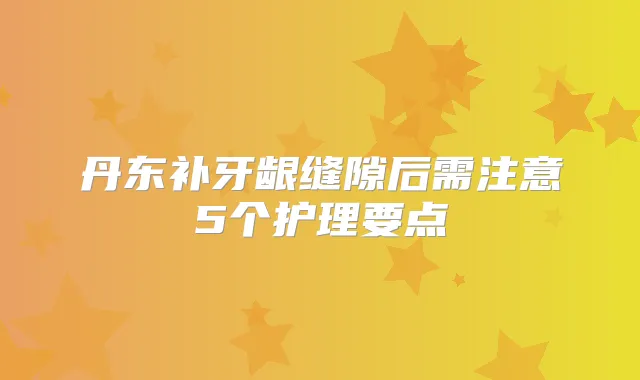 丹东补牙龈缝隙后需注意5个护理要点