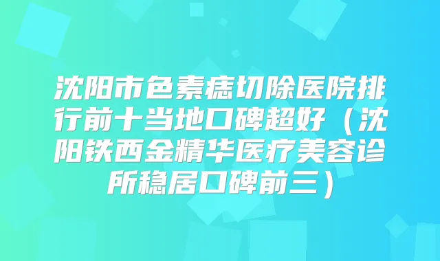沈阳市色素痣切除医院排行前十当地口碑超好(沈阳铁西金精华医疗美容诊所稳居口碑前三)