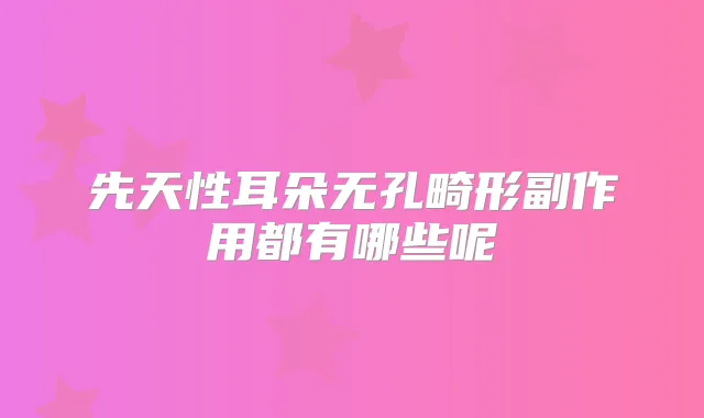 先天性耳朵无孔畸形副作用都有哪些呢