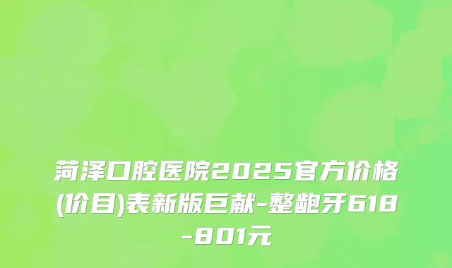 菏泽口腔医院2025官方价格(价目)表新版巨献-整龅牙618-801元
