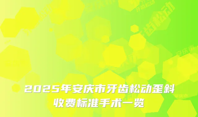 2025年安庆市牙齿松动歪斜收费标准手术一览