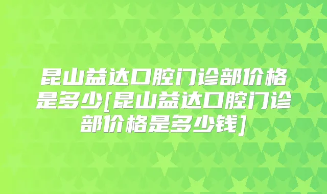 昆山益达口腔门诊部价格是多少[昆山益达口腔门诊部价格是多少钱]
