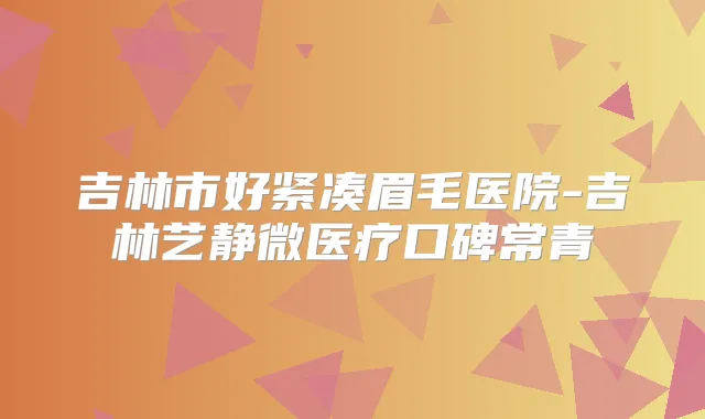 吉林市好紧凑眉毛医院-吉林艺静微医疗口碑常青