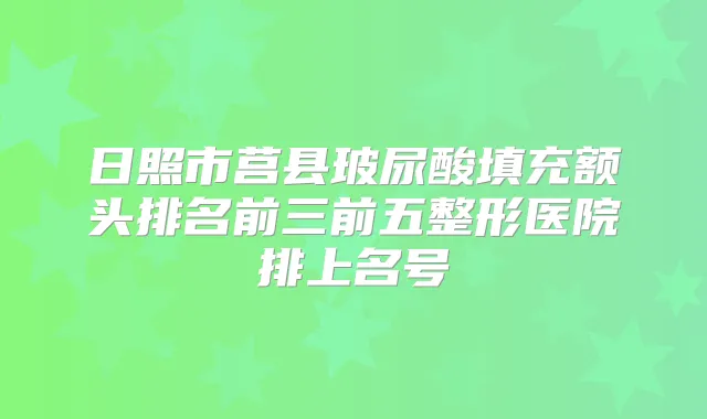 日照市莒县玻尿酸填充额头排名前三前五整形医院排上名号
