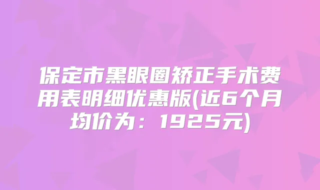 保定市黑眼圈矫正手术费用表明细优惠版(近6个月均价为:1925元)