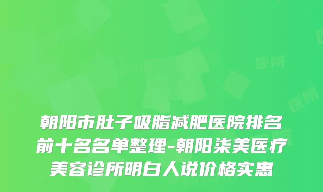 朝阳市肚子吸脂减肥医院排名前十名名单整理-朝阳柒美医疗美容诊所明白人说价格实惠