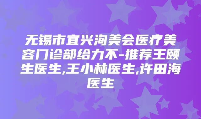 无锡市宜兴洵美会医疗美容门诊部给力不-推荐王颐生医生,王小林医生,许田海医生