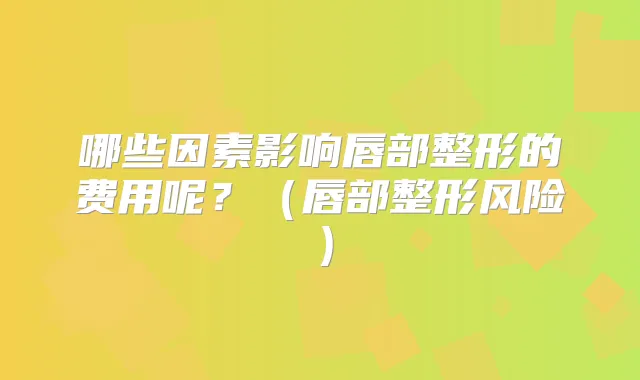 哪些因素影响唇部整形的费用呢？（唇部整形风险）