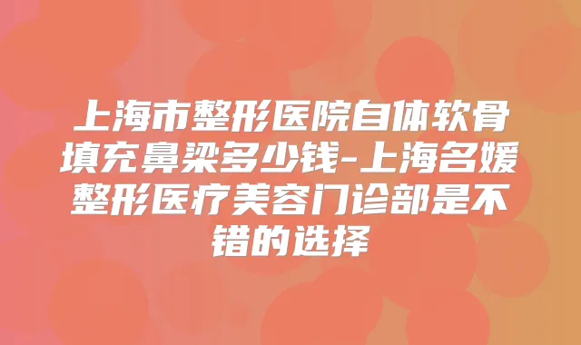 上海市整形医院自体软骨填充鼻梁多少钱-上海名媛整形医疗美容门诊部是不错的选择