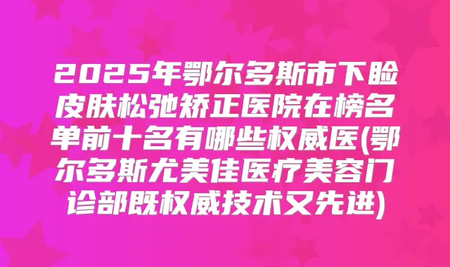 2025年鄂尔多斯市下睑皮肤松弛矫正医院在榜名单前十名有哪些医(鄂尔多斯尤美佳医疗美容门诊部既技术又先进)