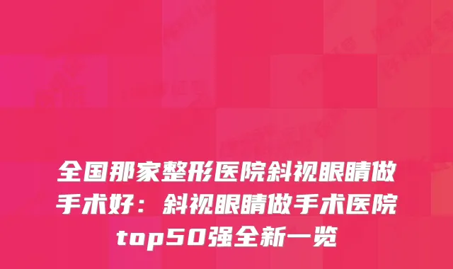 全国那家整形医院斜视眼睛做手术好:斜视眼睛做手术医院top50强全新一览