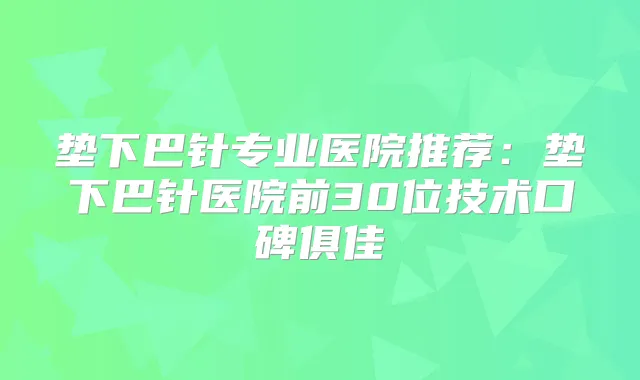 垫下巴针专业医院推荐:垫下巴针医院前30位技术口碑俱佳
