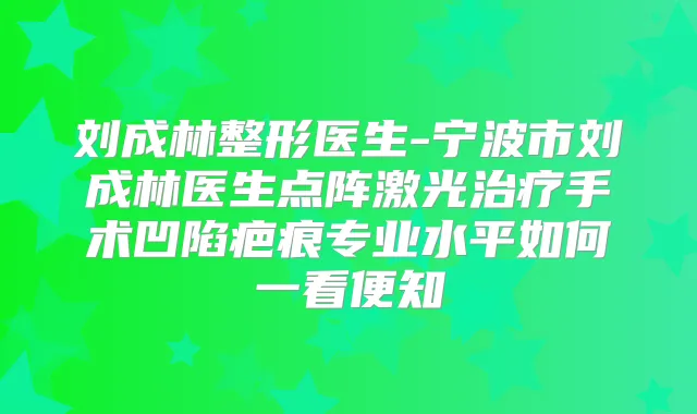 刘成林整形医生-宁波市刘成林医生点阵激光手术凹陷疤痕专业水平如何一看便知