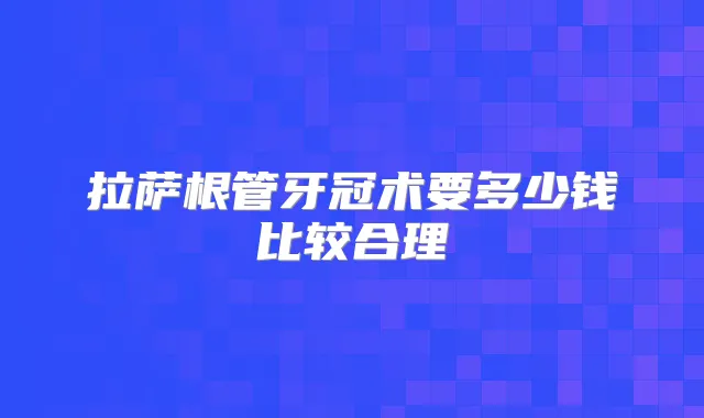 拉萨根管牙冠术要多少钱比较合理