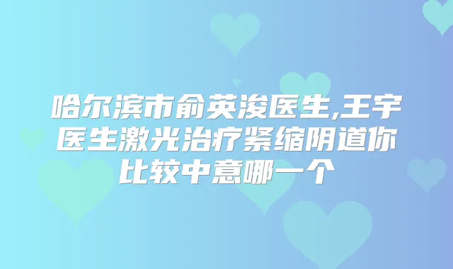 哈尔滨市俞英浚医生,王宇医生激光紧缩阴道你比较中意哪一个