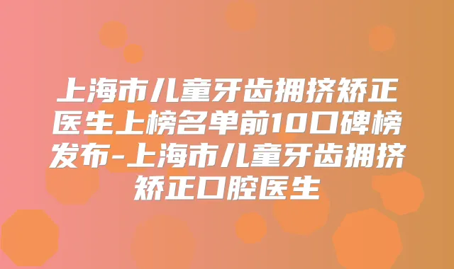 上海市儿童牙齿拥挤矫正医生上榜名单前10口碑榜发布-上海市儿童牙齿拥挤矫正口腔医生